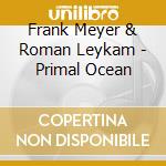 Frank Meyer & Roman Leykam - Primal Ocean cd musicale di Frank Meyer & Roman Leykam