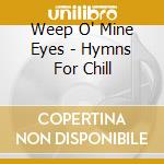 Weep O' Mine Eyes - Hymns For Chill cd