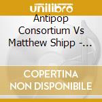 Antipop Consortium Vs Matthew Shipp - Antipop Consortium Vs Matthew Shipp cd