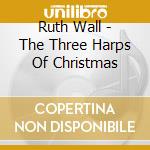 Ruth Wall - The Three Harps Of Christmas cd musicale di Ruth Wall
