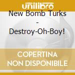 New Bomb Turks - Destroy-Oh-Boy! cd musicale di NEW BOMB TURKS