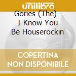 Gories (The) - I Know You Be Houserockin cd musicale di GORIES