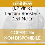 (LP Vinile) Bantam Rooster - Deal Me In lp vinile di Rooster Bantam