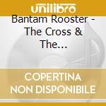Bantam Rooster - The Cross & The Switchblade cd musicale di Rooster Bantam