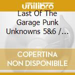 Last Of The Garage Punk Unknowns 5&6 / Various cd musicale