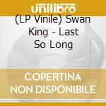 (LP Vinile) Swan King - Last So Long vinile