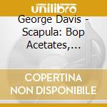 George Davis - Scapula: Bop Acetates, Chicago 1949 cd musicale di George Davis