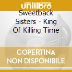 Sweetback Sisters - King Of Killing Time cd musicale di Sisters Sweetback