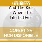 And The Kids - When This Life Is Over cd