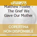 Matthew Fowler - The Grief We Gave Our Mother cd musicale