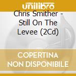 Chris Smither - Still On The Levee (2Cd) cd