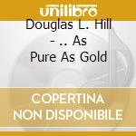 Douglas L. Hill - .. As Pure As Gold cd musicale di Douglas L. Hill