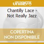 Chantilly Lace - Not Really Jazz cd musicale di Chantilly Lace