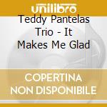 Teddy Pantelas Trio - It Makes Me Glad cd musicale di Teddy Pantelas Trio