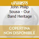 John Philip Sousa - Our Band Heritage cd musicale di John Philip Sousa