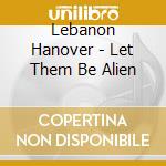 Lebanon Hanover - Let Them Be Alien cd musicale di Lebanon Hanover