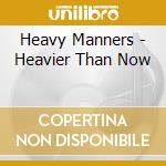 Heavy Manners - Heavier Than Now cd musicale di Heavy Manners