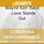 Wayne Kerr Band - Love Stands Out cd musicale di Wayne Kerr Band