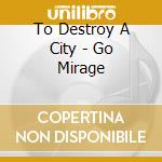 To Destroy A City - Go Mirage cd musicale di To destroy a city