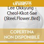 Lee Okkyung - Cheol-Kkot-Sae (Steel.Flower.Bird) cd musicale di Lee Okkyung