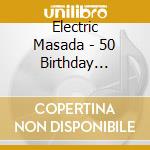 Electric Masada - 50 Birthday Celeb.Vol.4 cd musicale di Masada Electric