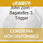 John Zorn - Bagatelles 3. Trigger cd