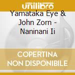 Yamataka Eye & John Zorn - Naninani Ii cd musicale di Eye Yamataka