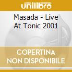Masada - Live At Tonic 2001 cd musicale di MASADA