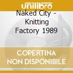Naked City - Knitting Factory 1989 cd musicale di City Naked