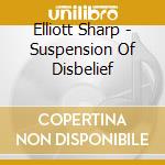 Elliott Sharp - Suspension Of Disbelief cd musicale di Elliott Sharp