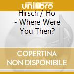 Hirsch / Ho - Where Were You Then? cd musicale di Hirsch / Ho
