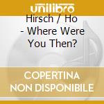 Hirsch / Ho - Where Were You Then? cd
