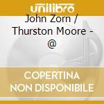 John Zorn / Thurston Moore - @ cd