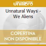 Unnatural Ways - We Aliens cd musicale di Unnatural Ways