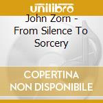 John Zorn - From Silence To Sorcery cd musicale di John Zorn
