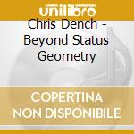 Chris Dench - Beyond Status Geometry cd musicale di Chris Dench