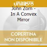 John Zorn - In A Convex Mirror cd musicale di John Zorn