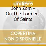John Zorn - On The Torment Of Saints cd musicale di John Zorn