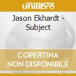 Jason Ekhardt - Subject cd musicale di Jason Ekhardt