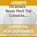 Ukrainians - Never Mind The Cossacks Here'S The Ukrainians cd