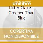 Ritter Claire - Greener Than Blue cd musicale di Ritter Claire