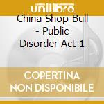 China Shop Bull - Public Disorder Act 1 cd musicale di China Shop Bull