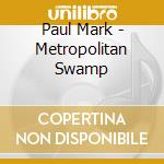 Paul Mark - Metropolitan Swamp cd musicale di Paul Mark