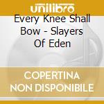 Every Knee Shall Bow - Slayers Of Eden cd musicale di Every Knee Shall Bow