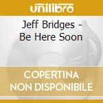 Jeff Bridges - Be Here Soon cd musicale di Jeff Bridges