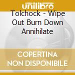 Tolchock - Wipe Out Burn Down Annihilate cd