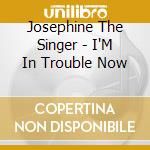 Josephine The Singer - I'M In Trouble Now cd musicale di Josephine The Singer