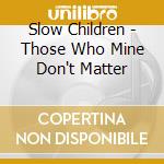 Slow Children - Those Who Mine Don't Matter cd musicale di Slow Children