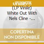 (LP Vinile) White Out With Nels Cline - Accidental Sky vinile