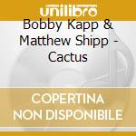 Bobby Kapp & Matthew Shipp - Cactus cd musicale di Bobby Kapp & Matthew Shipp